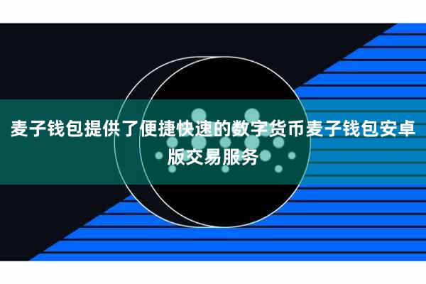 麦子钱包提供了便捷快速的数字货币麦子钱包安卓版交易服务