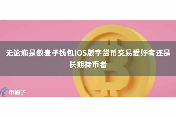 无论您是数麦子钱包iOS版字货币交易爱好者还是长期持币者